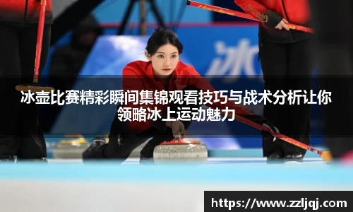 冰壶比赛精彩瞬间集锦观看技巧与战术分析让你领略冰上运动魅力