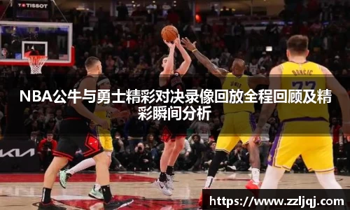 NBA公牛与勇士精彩对决录像回放全程回顾及精彩瞬间分析