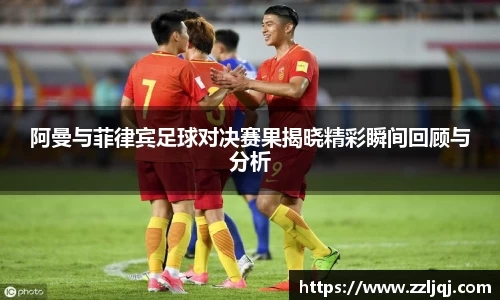 阿曼与菲律宾足球对决赛果揭晓精彩瞬间回顾与分析