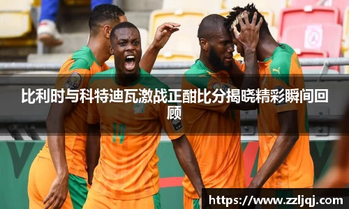 比利时与科特迪瓦激战正酣比分揭晓精彩瞬间回顾