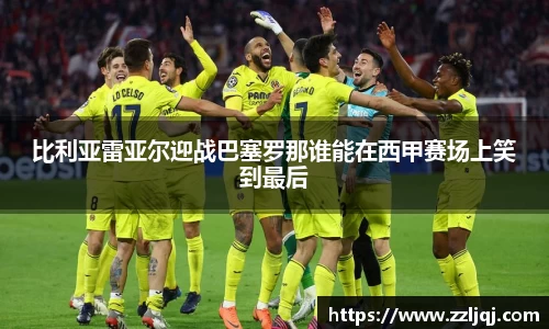 比利亚雷亚尔迎战巴塞罗那谁能在西甲赛场上笑到最后